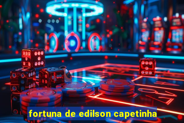 fortuna de edilson capetinha